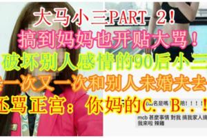 【大馬小三PART2！】搞到媽媽也開貼大罵！破壞別人感情的90後小三，竟然一次又一次和別人未婚夫去開房，還罵正宮。。。