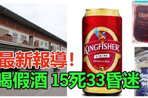 喝假酒15死33昏迷,雪州多地爆發!警追查來源!