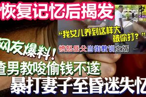 網友爆料！妻子恢復記憶後揭發!渣男教唆偷錢不遂,暴打妻子至昏迷失憶