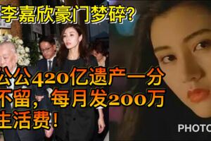 李嘉欣豪門夢碎？公公420億遺產一分不留，每月發200萬生活費！