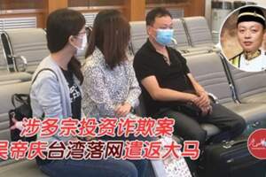 【台灣地區】「拿督斯裡」詐騙逾人民幣1億元！吳帝慶台灣落網將遣返回國！