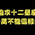 OUT！如果你是用「這些」方式追求十二星座的話，永遠沒好結果也是剛好而已啦！