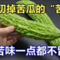 吃了20多年苦瓜才知道，只需切掉「苦源」，苦味一點都不留，實用!