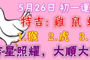 5月26日雞、鼠、蛇、猴、虎、牛！吉星照耀，大順大吉！