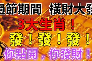 過節期間，橫財大發的3大生肖！你點開，你發財！