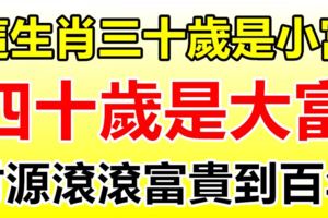 這生肖三十歲是小富，四十歲是大富，每年都財源滾滾，富貴到百年！