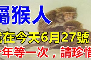 就在今天，屬猴人6月27號，請珍惜！