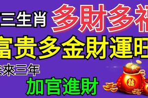 這三生肖多財多福，富貴多金財運旺，未來三年加官進財！