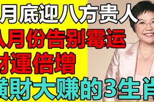 7月底迎八方貴人，八月份告別黴運，財運倍增，橫財大賺的3生肖