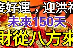 接好運，迎洪福！未來150天，財從八方來，萬事如意的生肖