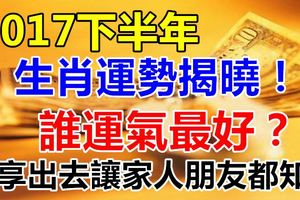 2017下半年生肖運勢揭曉，誰運氣最好？分享出去讓家人朋友都知道！