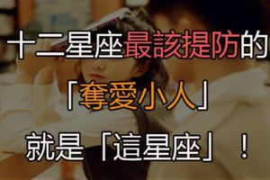 十二星座最該提防的「奪愛小人」就是「這星座」！一不小心只能看著另一半被他活生生搶走！