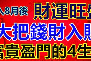 進入8月後事業如日中天，職位節節高升，財運旺盛，大把錢財入賬，富貴盈門，大吉大利的4生肖