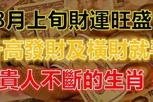 8月上旬財運旺盛升高發財及橫財就手貴人不斷的生肖！