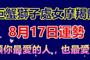 巨蟹獅子處女摩羯座8月17日運勢願你最愛的人，也最愛你