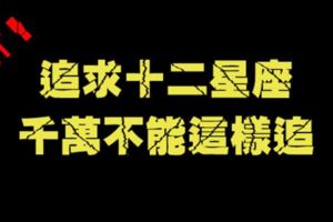 OUT！如果你是用「這些」方式追求十二星座的話，永遠沒好結果也是剛好而已啦！