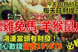 今天10月15日，每天旺財提示：龍雞兔馬，羊猴鼠虎。鴻運當頭有財發！開心數錢留言101578必轉！