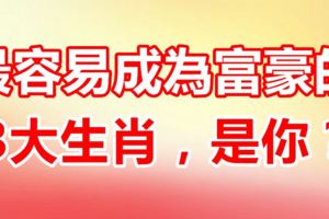 這一生當中最容易成為富豪的3大生肖，很快就會過上有錢人的生活