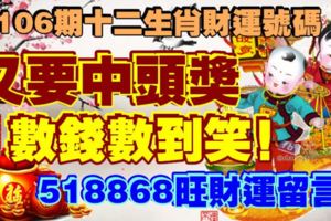 第106期十二生肖財運號碼。又要中頭獎，數錢數到笑！518868旺財運留言！