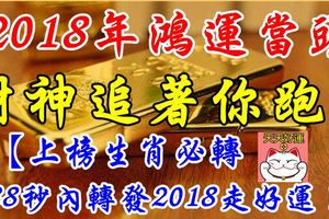 2018年鴻運當頭，財神追著跑的生肖！橫財滾滾躲不開！【上榜生肖必轉88秒內轉發2018走好運！】