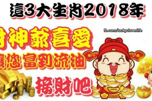 這3大生肖2018年受財神爺喜愛，讓您富到流油，接財吧