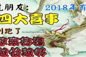 龍朋友：2018年有「四大囍事」，別跑了，速來接福，越快越好！