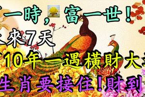 窮一時，富一世！未來7天，有10年一遇橫財大運，3生肖要接住