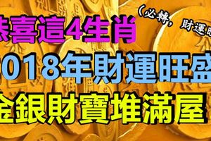 恭喜這4生肖，2018年財運旺盛，大富大貴，金銀財寶堆滿屋！