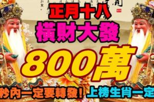 正月十八，橫財大發800萬！88秒內一定要轉發！上榜生肖一定發！