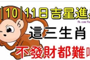 9，10，11日三大生肖吉星進身，財神爺進家門，不發財都難啊！&功德圓滿，吃苦到頭，未來三大生肖財運旺旺，發橫財！