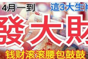 4月一到這3大生肖就要發大財，錢財滾滾腰包鼓鼓，必定一整年穿金戴銀！*&4月份鹹魚翻身，財源滾滾，富貴難擋的生肖！