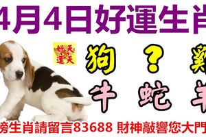 4月4日好運生肖，財氣沖天喜迎福！【狗+？+雞+牛+蛇+羊】『上榜生肖請留言83688財神敲響您大門！』