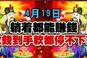 4月19日，躺著都能賺錢，收錢到手軟都停不下來的生肖