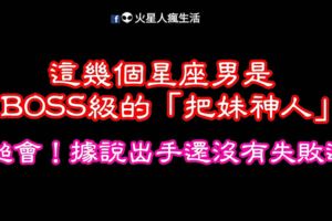 超會！這幾個星座男是BOSS級的「把妹神人」！據說出手還沒有失敗過～