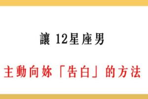 「獵男密技，輕鬆搞定」！讓12星座男「主動告白」的方法！