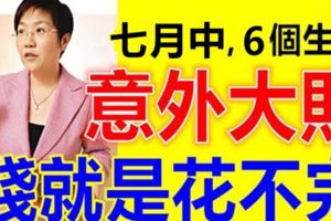 7月中有意外大財之喜，錢就是花不完的6個生肖，是你嗎？