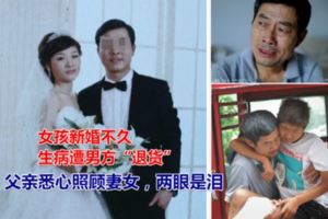 女孩新婚不久生病遭男方「退貨」，父親悉心照顧妻女，兩眼是淚