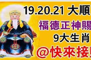 9月19，20，21日是大順日，大伯公來賜財，請9大生肖來接財