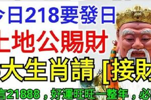 今日218要發日，土地公賜財，6大生肖請【接財】，好運旺旺一整年！