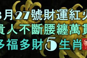 3月27號起財運紅火，貴人不斷，腰纏萬貫，多福多財的5大生肖！