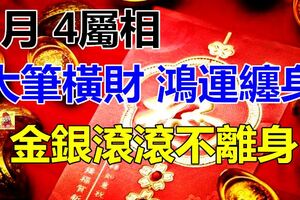 4屬相大筆橫財到，大喜從天降，5月鴻運纏身，金銀滾滾不離身！