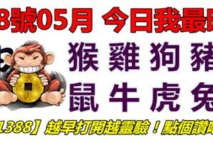 18號05月，今日我最旺！猴雞狗豬鼠牛虎兔！【51388】越早打開越靈驗！點個讚吧！