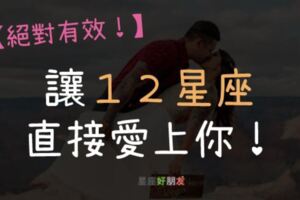 【絕對有效】用這些「方式」讓１２星座瘋狂愛上你！還不趕快學起來！