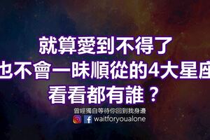 就算愛到不得了，也不會一昧順從的4大星座，看看都有誰？