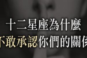 「案情並不單純！」十二星座「不敢承認」你們的關係，到底是有苦難言，還是另有隱情？