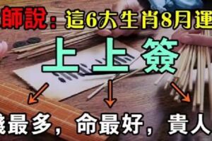 大師說：這6大生肖8月運勢，上上簽，錢多，命好，貴人旺