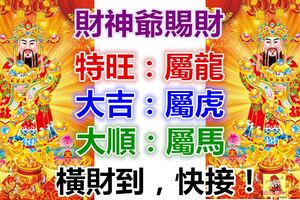 財神爺賜財排行榜，特旺：屬龍。大吉：屬虎。大順：屬馬。橫財到，快出來接財啦