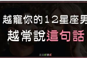 「寶貝，我想對你說...」越寵你的12星座男，越常對你說「這句話」！