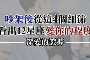 「不是故意，只是太愛你！」吵架後12星座這4個細節，透露了他愛你有多深！