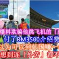 大馬男子爆料欺騙他跳飛機的「騙子中介」，付了RM3500介紹費，以為可以到韓國賺一筆，沒想到連「外勞」都不如！